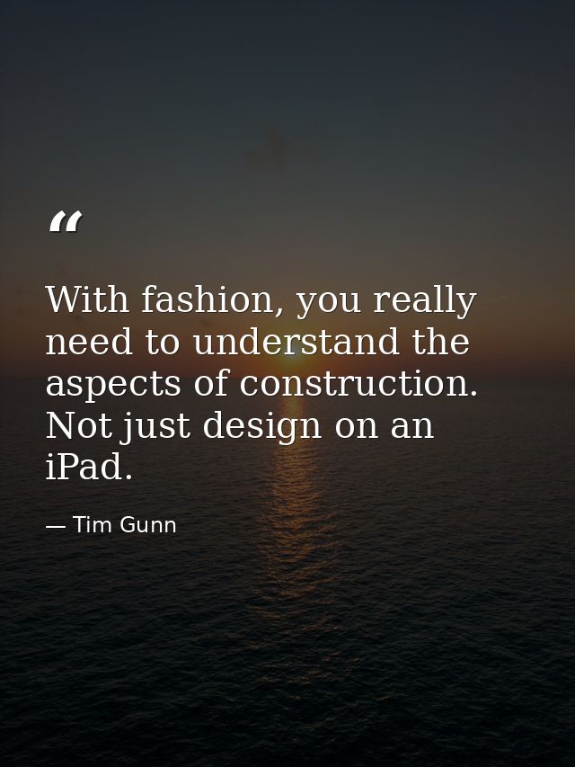 With fashion, you really need to understand the aspects of construction. Not just design on an iPad. — Tim Gunn