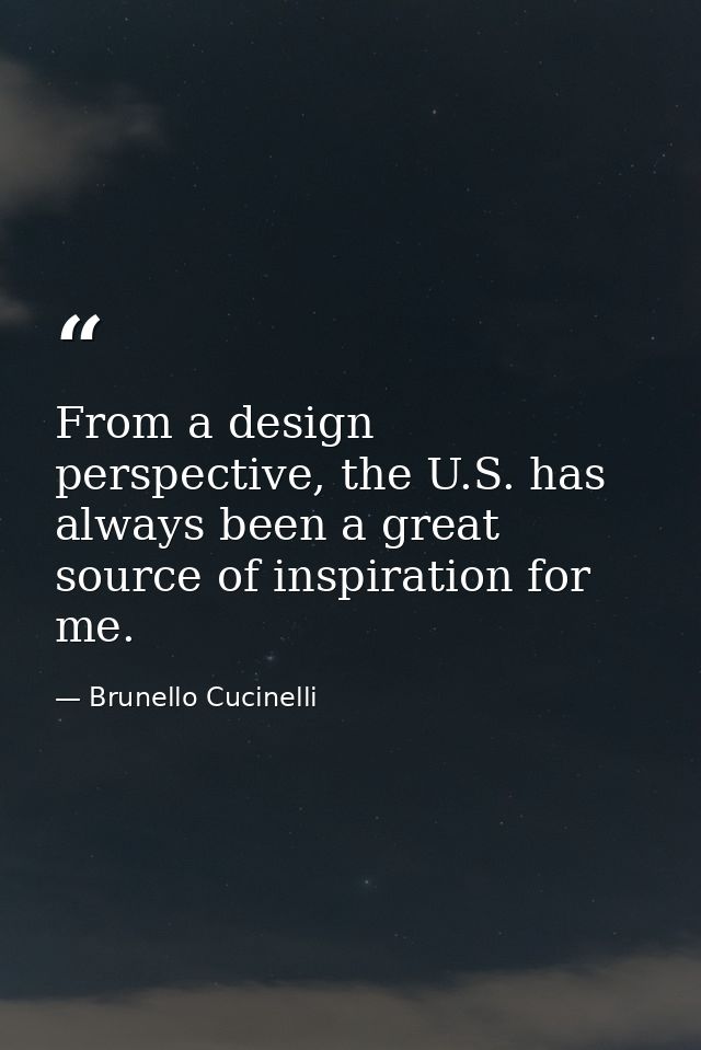From a design perspective, the U.S. has always been a great source of inspiration for me. — Brunello Cucinelli