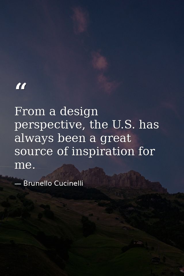 From a design perspective, the U.S. has always been a great source of inspiration for me. — Brunello Cucinelli