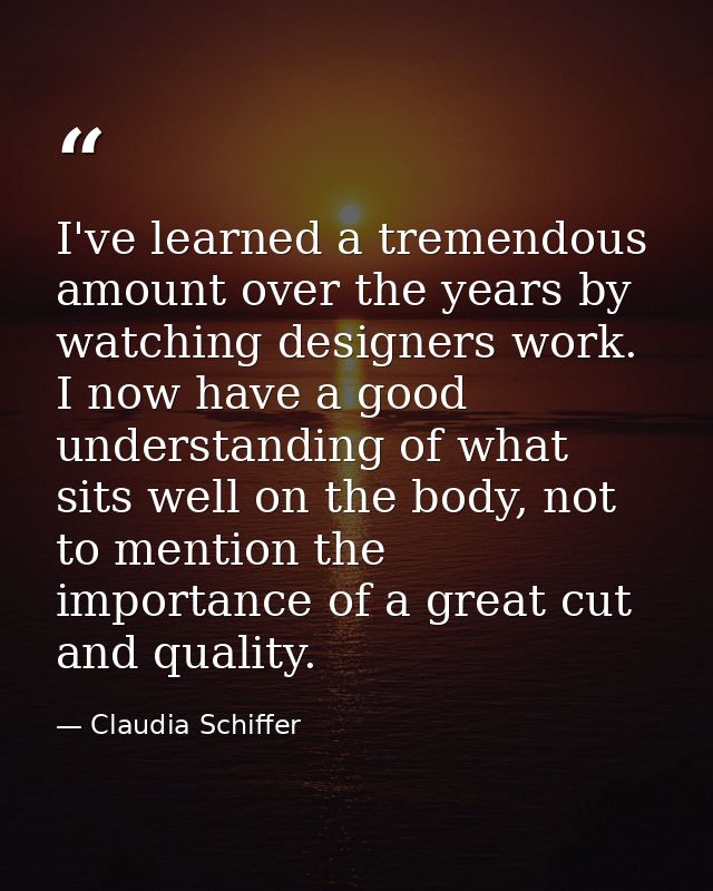 I've learned a tremendous amount over the years by watching designers work. I now have a good understanding of what sits — Claudia Schiffer
