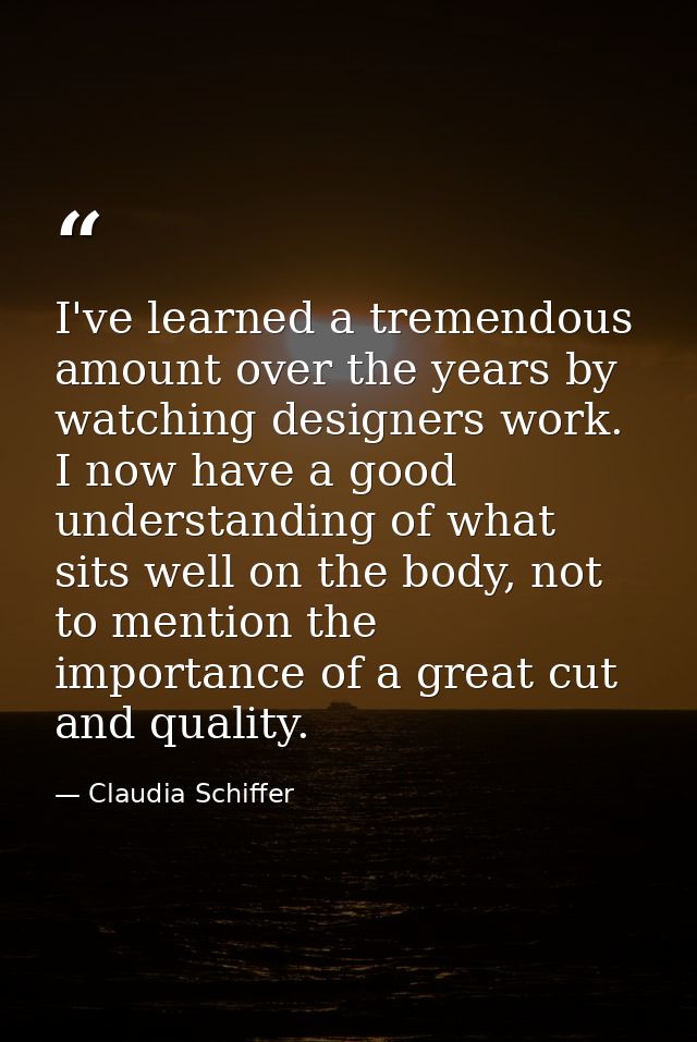 I've learned a tremendous amount over the years by watching designers work. I now have a good understanding of what sits — Claudia Schiffer