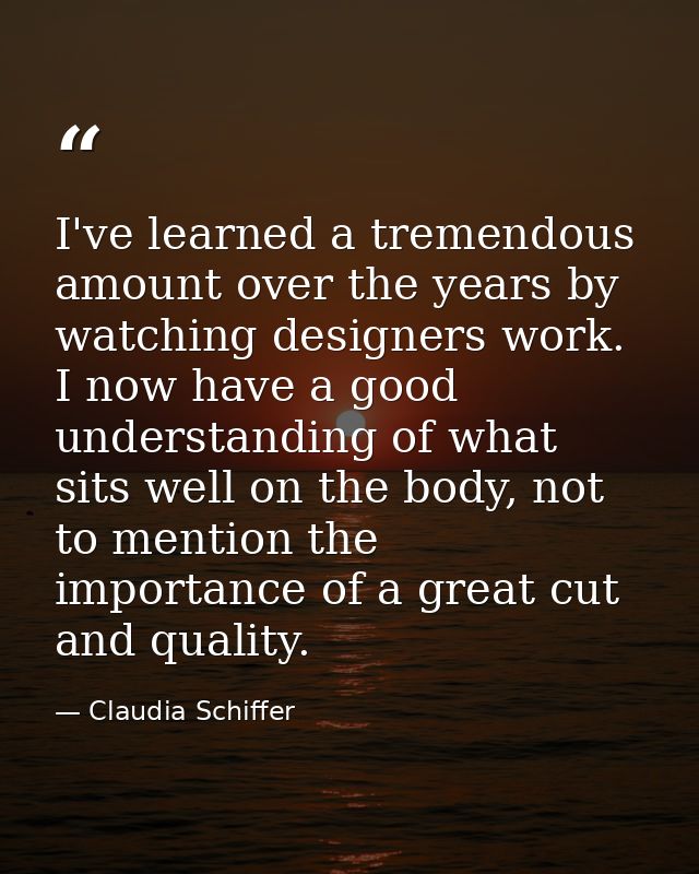 I've learned a tremendous amount over the years by watching designers work. I now have a good understanding of what sits — Claudia Schiffer