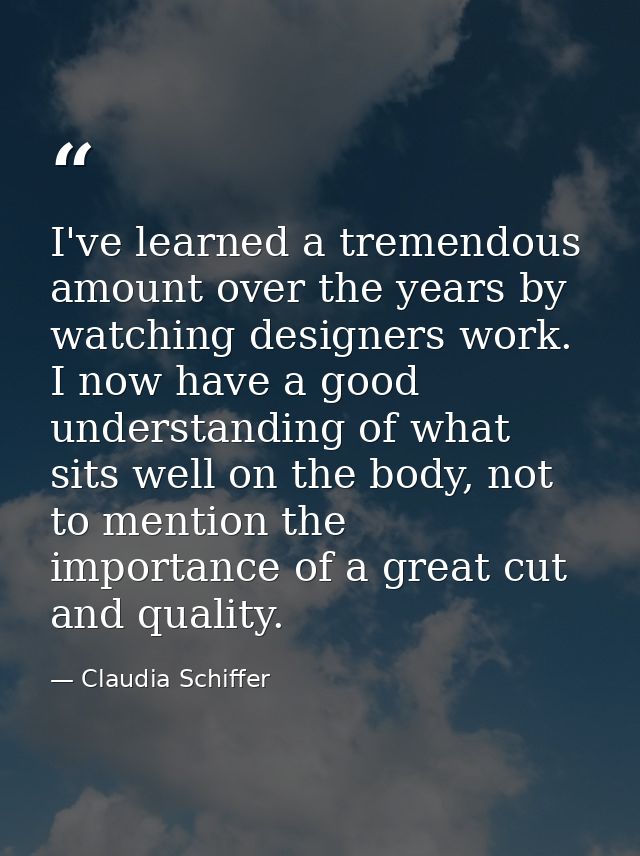 I've learned a tremendous amount over the years by watching designers work. I now have a good understanding of what sits — Claudia Schiffer