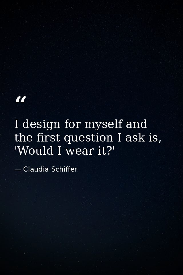 I design for myself and the first question I ask is, 'Would I wear it?' — Claudia Schiffer