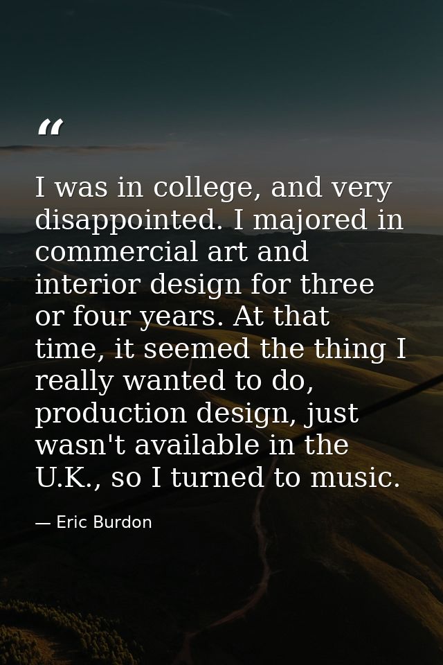 I was in college, and very disappointed. I majored in commercial art and interior design for three or four years. At tha — Eric Burdon