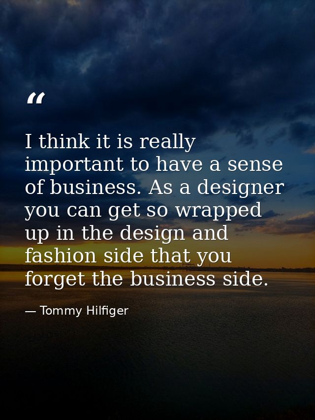 I think it is really important to have a sense of business. As a designer you can get so wrapped up in the design and fa — Tommy Hilfiger
