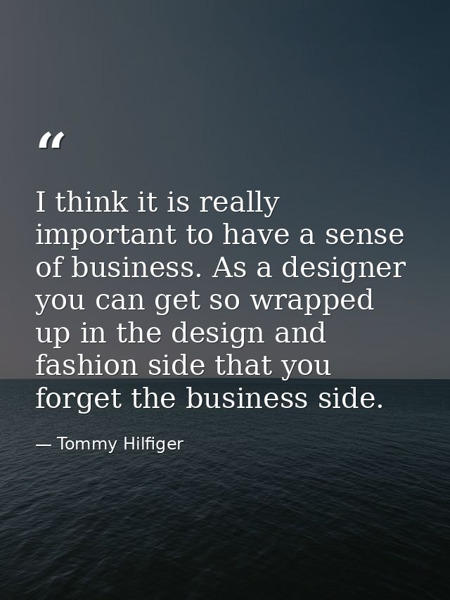 I think it is really important to have a sense of business. As a designer you can get so wrapped up in the design and fa — Tommy Hilfiger