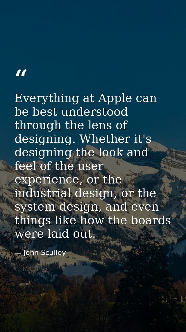 Everything at Apple can be best understood through the lens of designing. Whether it's designing the look and feel of th — John Sculley