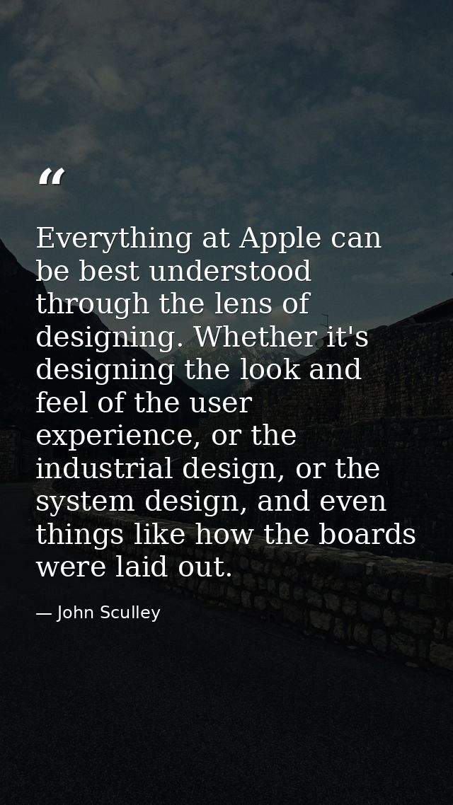 Everything at Apple can be best understood through the lens of designing. Whether it's designing the look and feel of th — John Sculley