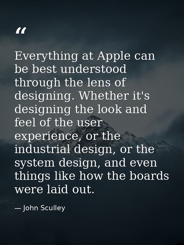 Everything at Apple can be best understood through the lens of designing. Whether it's designing the look and feel of th — John Sculley