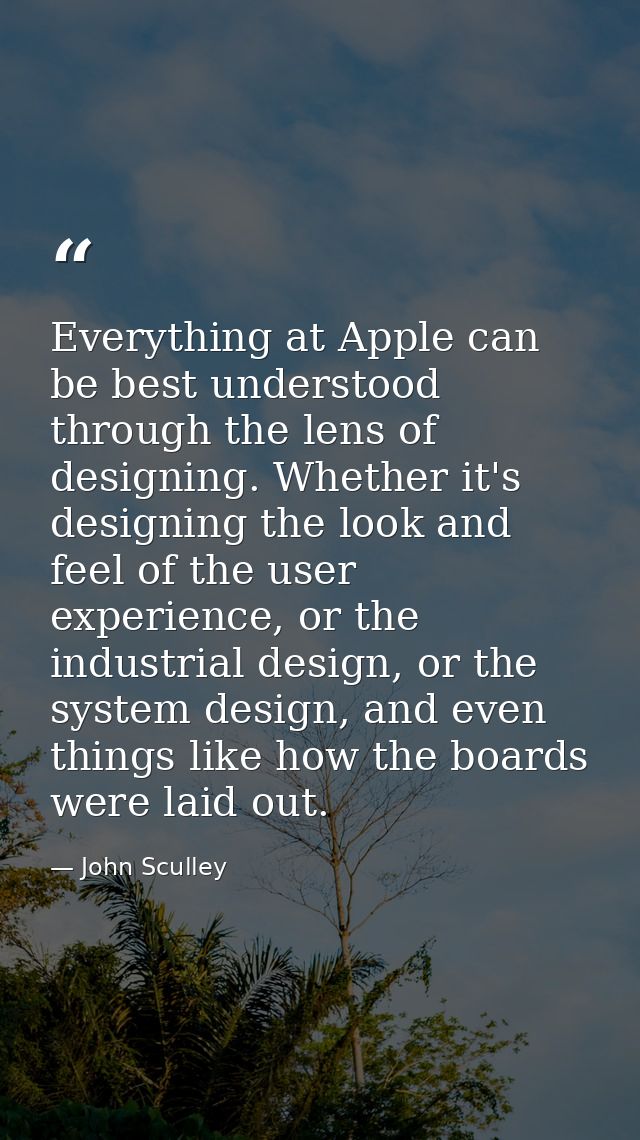 Everything at Apple can be best understood through the lens of designing. Whether it's designing the look and feel of th — John Sculley