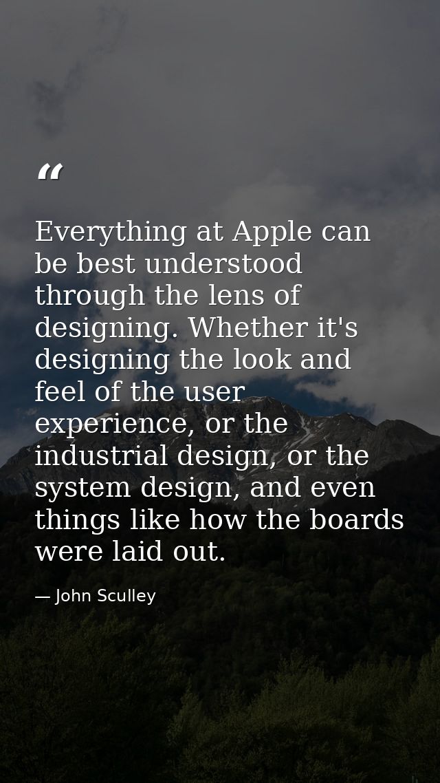 Everything at Apple can be best understood through the lens of designing. Whether it's designing the look and feel of th — John Sculley