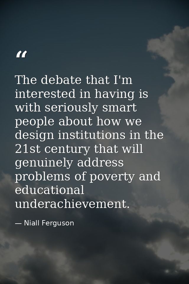 The debate that I'm interested in having is with seriously smart people about how we design institutions in the 21st cen — Niall Ferguson