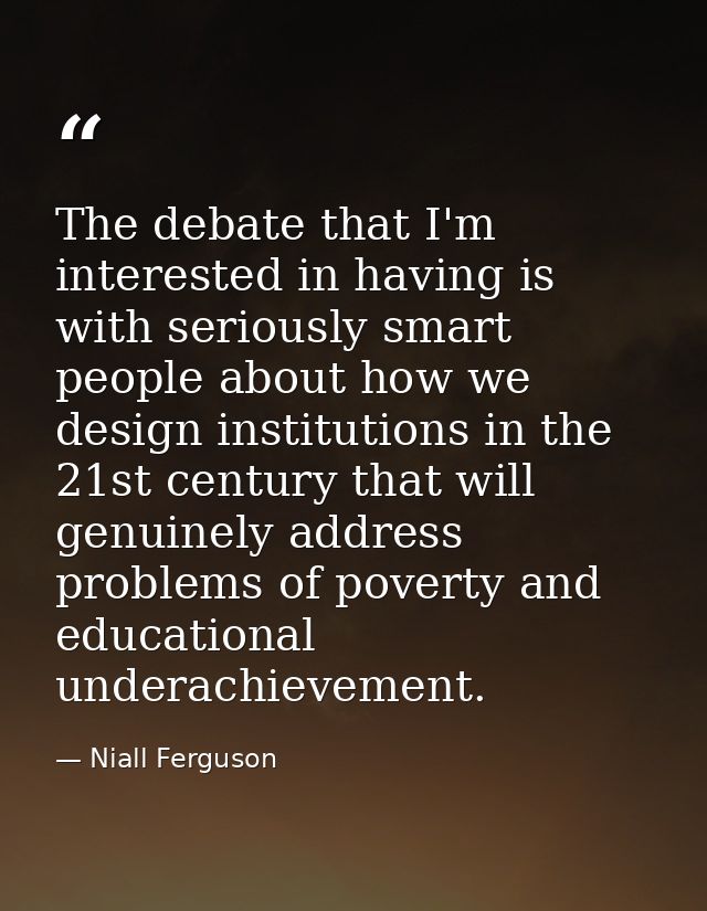 The debate that I'm interested in having is with seriously smart people about how we design institutions in the 21st cen — Niall Ferguson