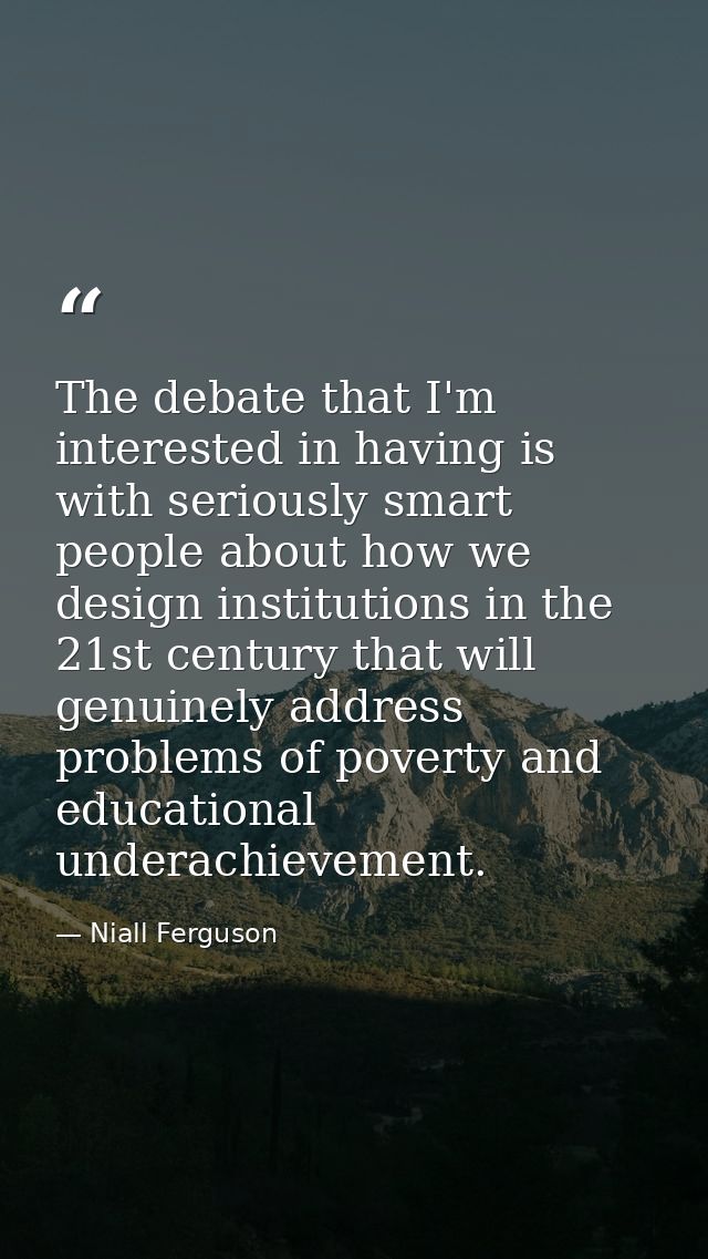 The debate that I'm interested in having is with seriously smart people about how we design institutions in the 21st cen — Niall Ferguson