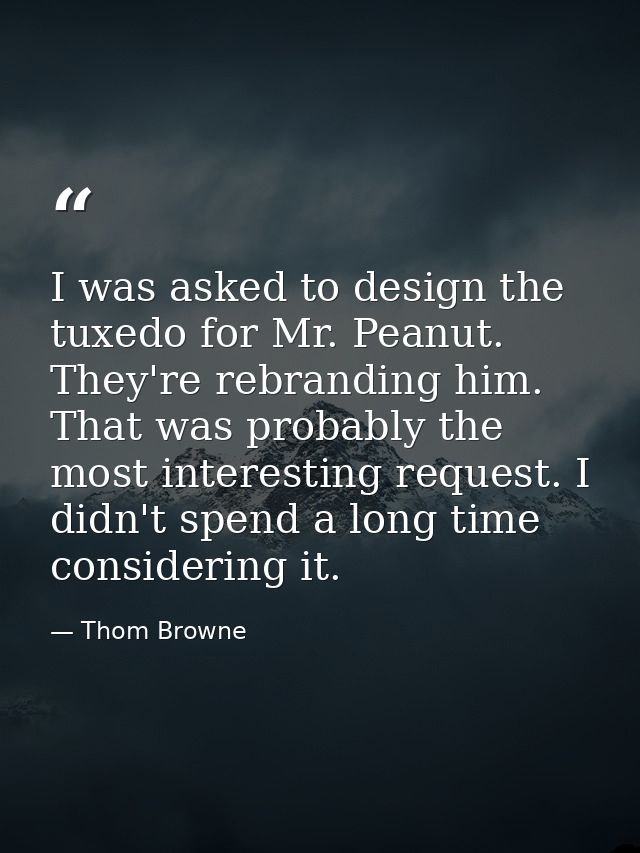 I was asked to design the tuxedo for Mr. Peanut. They're rebranding him. That was probably the most interesting request. — Thom Browne