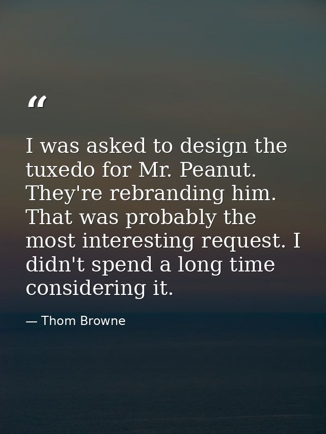I was asked to design the tuxedo for Mr. Peanut. They're rebranding him. That was probably the most interesting request. — Thom Browne