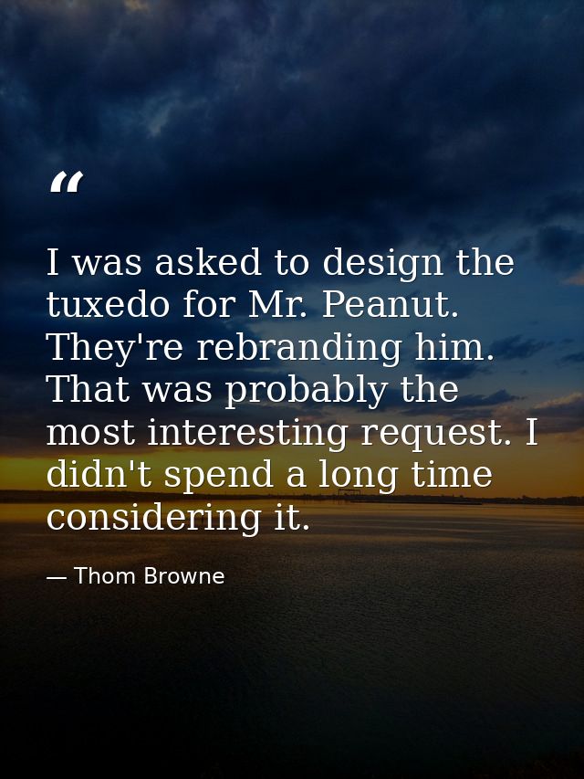 I was asked to design the tuxedo for Mr. Peanut. They're rebranding him. That was probably the most interesting request. — Thom Browne