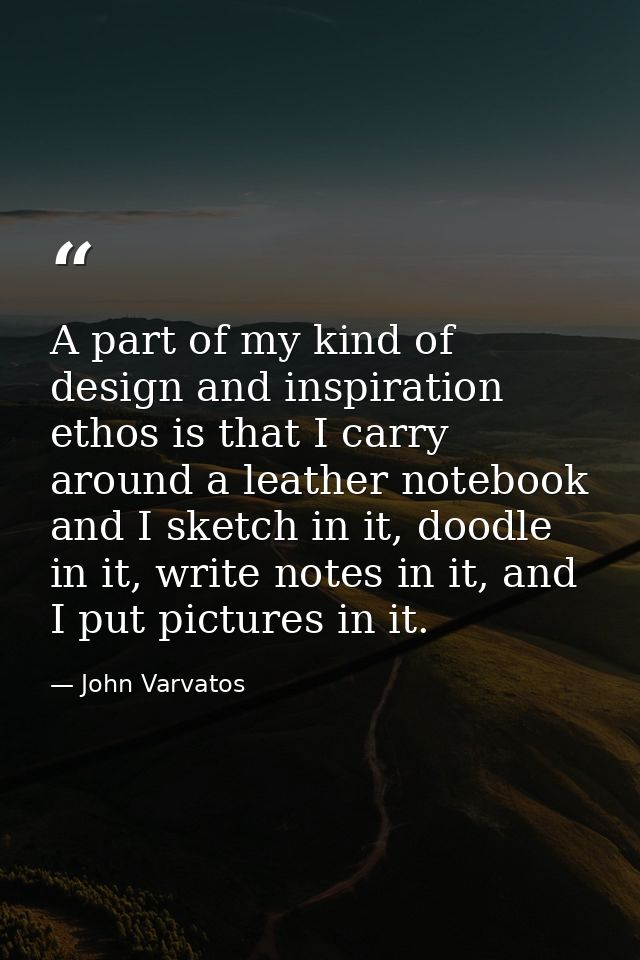 A part of my kind of design and inspiration ethos is that I carry around a leather notebook and I sketch in it, doodle i — John Varvatos
