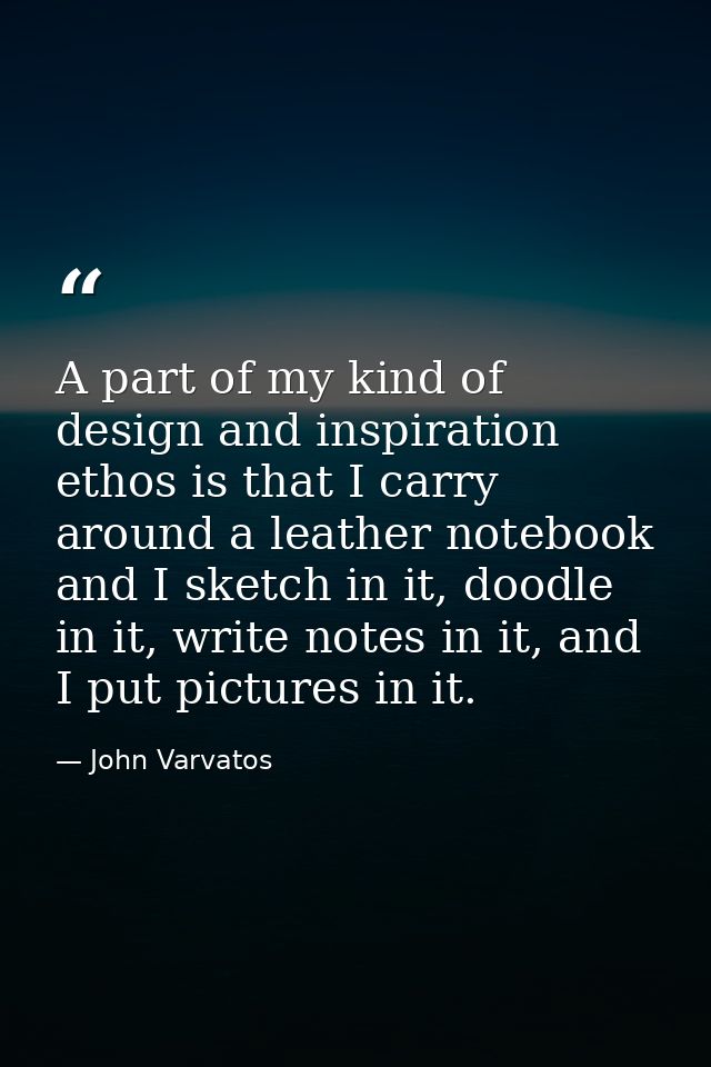 A part of my kind of design and inspiration ethos is that I carry around a leather notebook and I sketch in it, doodle i — John Varvatos