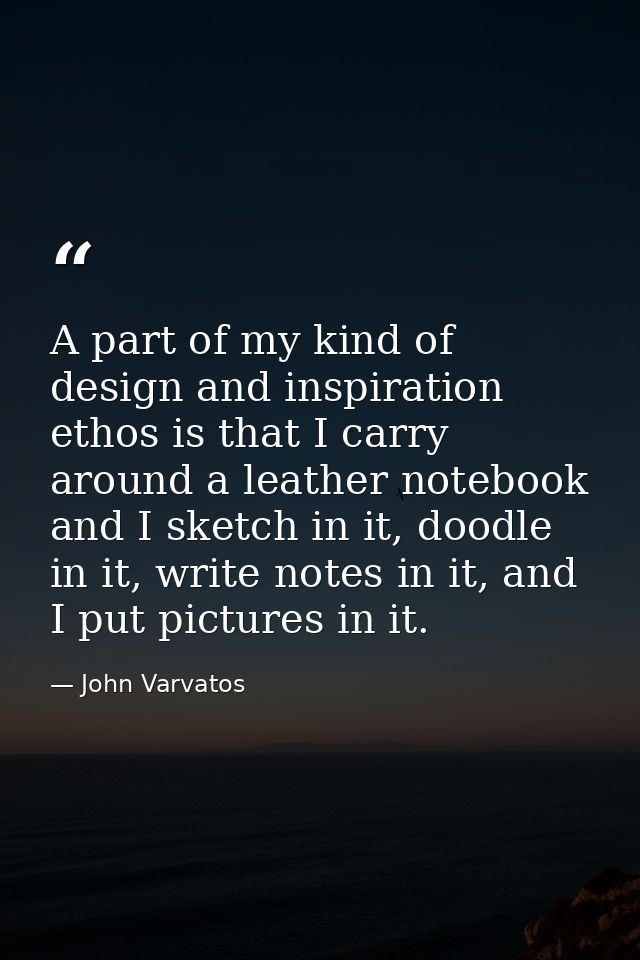 A part of my kind of design and inspiration ethos is that I carry around a leather notebook and I sketch in it, doodle i — John Varvatos