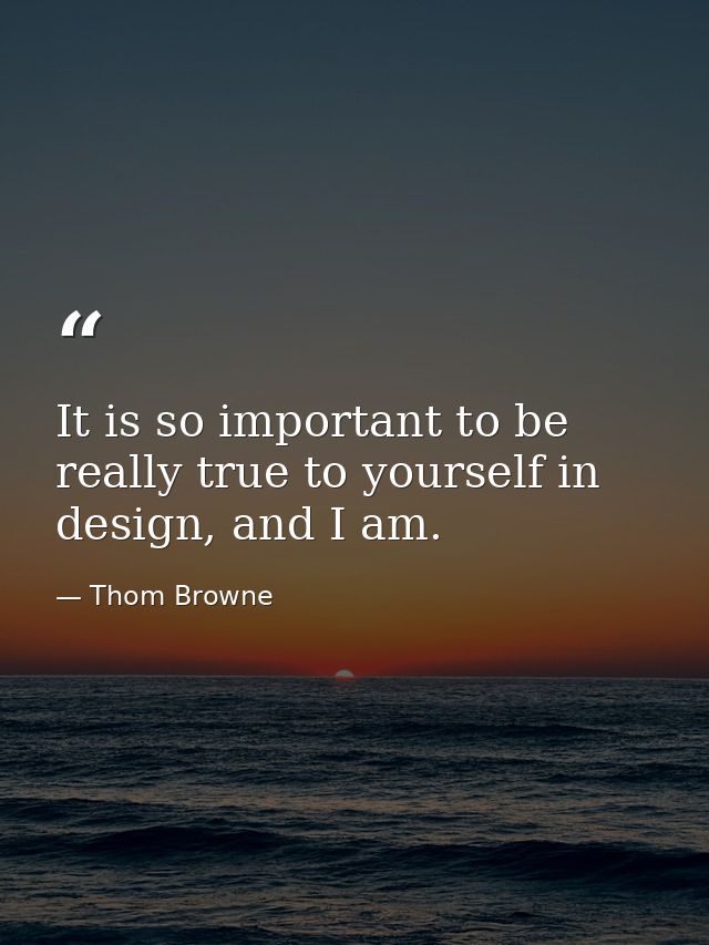 It is so important to be really true to yourself in design, and I am. — Thom Browne