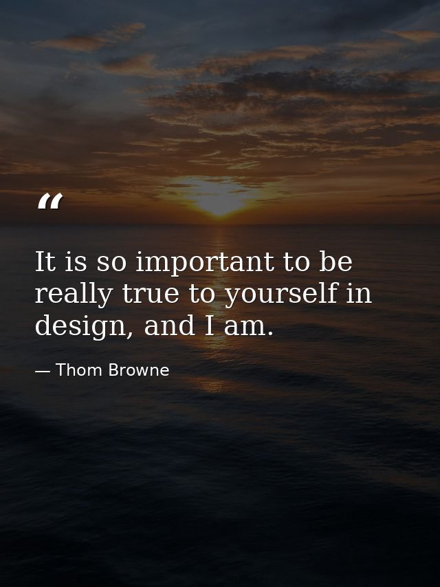 It is so important to be really true to yourself in design, and I am. — Thom Browne