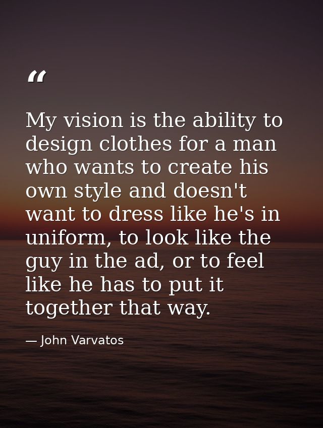 My vision is the ability to design clothes for a man who wants to create his own style and doesn't want to dress like he — John Varvatos
