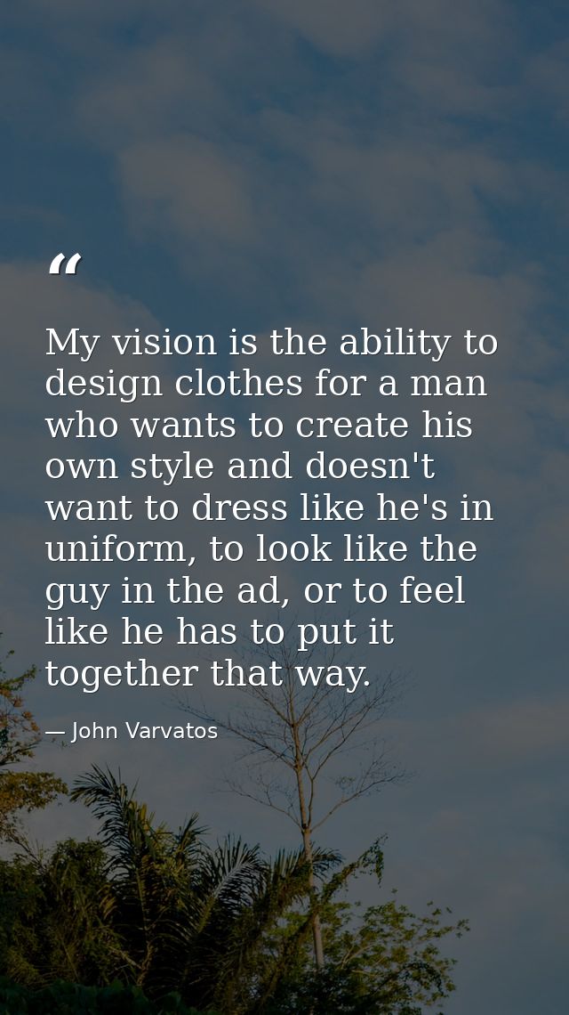 My vision is the ability to design clothes for a man who wants to create his own style and doesn't want to dress like he — John Varvatos