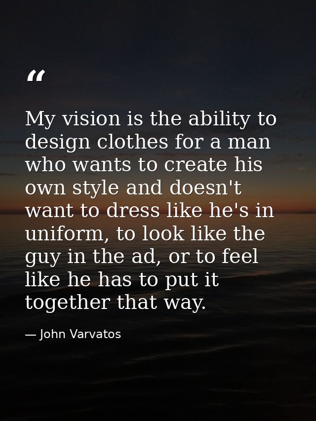 My vision is the ability to design clothes for a man who wants to create his own style and doesn't want to dress like he — John Varvatos
