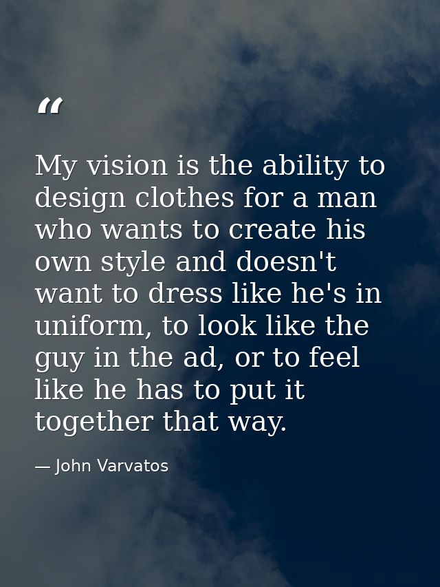 My vision is the ability to design clothes for a man who wants to create his own style and doesn't want to dress like he — John Varvatos