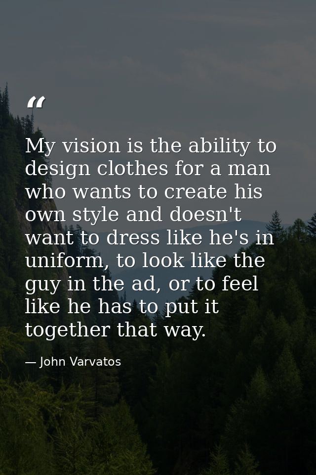 My vision is the ability to design clothes for a man who wants to create his own style and doesn't want to dress like he — John Varvatos