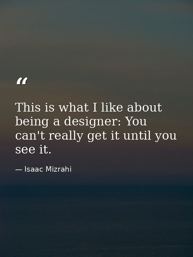 This is what I like about being a designer: You can't really get it until you see it. — Isaac Mizrahi
