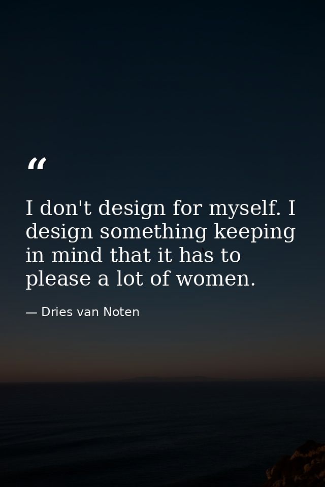 I don't design for myself. I design something keeping in mind that it has to please a lot of women. — Dries van Noten