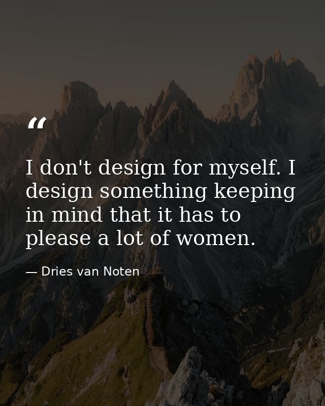 I don't design for myself. I design something keeping in mind that it has to please a lot of women. — Dries van Noten