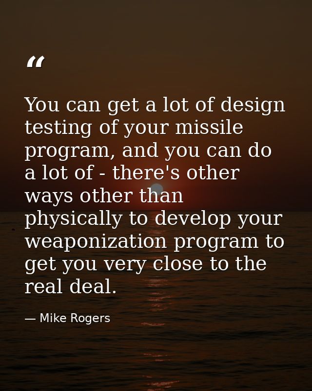 You can get a lot of design testing of your missile program, and you can do a lot of - there's other ways other than phy — Mike Rogers