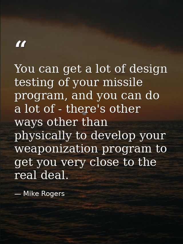 You can get a lot of design testing of your missile program, and you can do a lot of - there's other ways other than phy — Mike Rogers