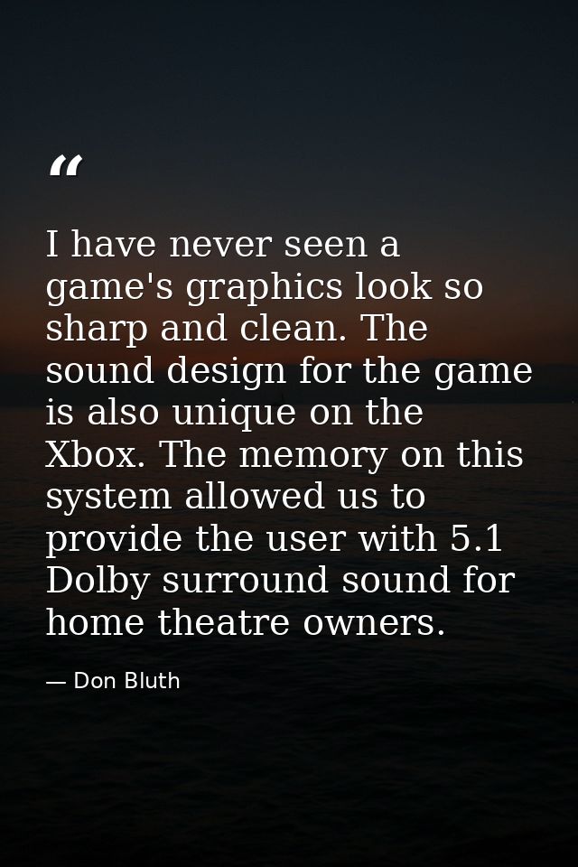 I have never seen a game's graphics look so sharp and clean. The sound design for the game is also unique on the Xbox. T — Don Bluth
