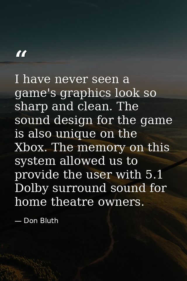 I have never seen a game's graphics look so sharp and clean. The sound design for the game is also unique on the Xbox. T — Don Bluth