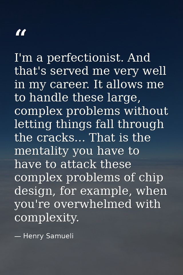 I'm a perfectionist. And that's served me very well in my career. It allows me to handle these large, complex problems w — Henry Samueli