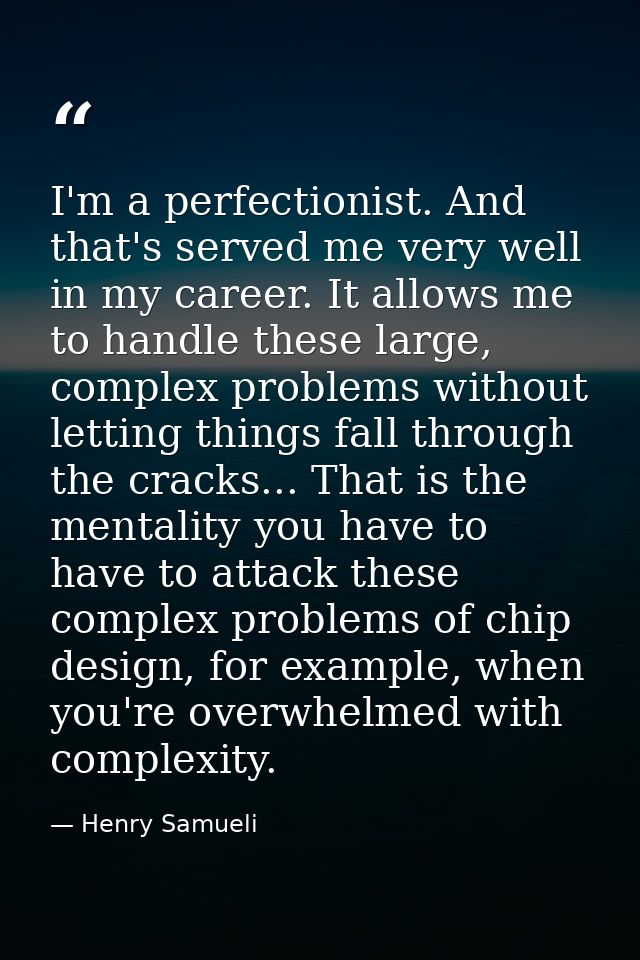 I'm a perfectionist. And that's served me very well in my career. It allows me to handle these large, complex problems w — Henry Samueli