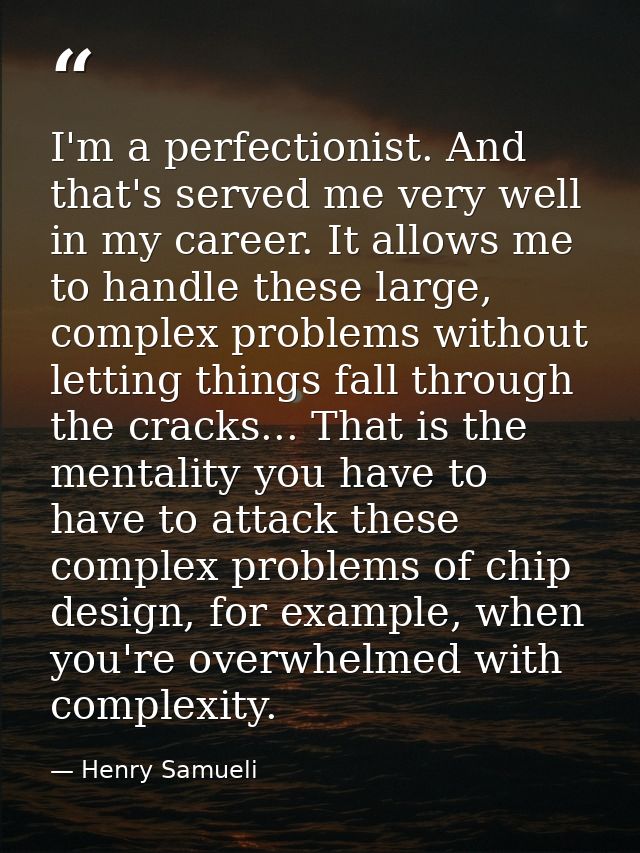 I'm a perfectionist. And that's served me very well in my career. It allows me to handle these large, complex problems w — Henry Samueli