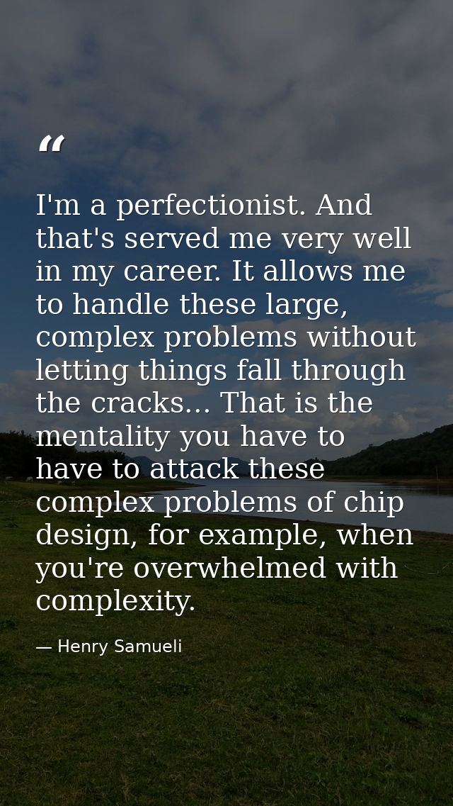 I'm a perfectionist. And that's served me very well in my career. It allows me to handle these large, complex problems w — Henry Samueli