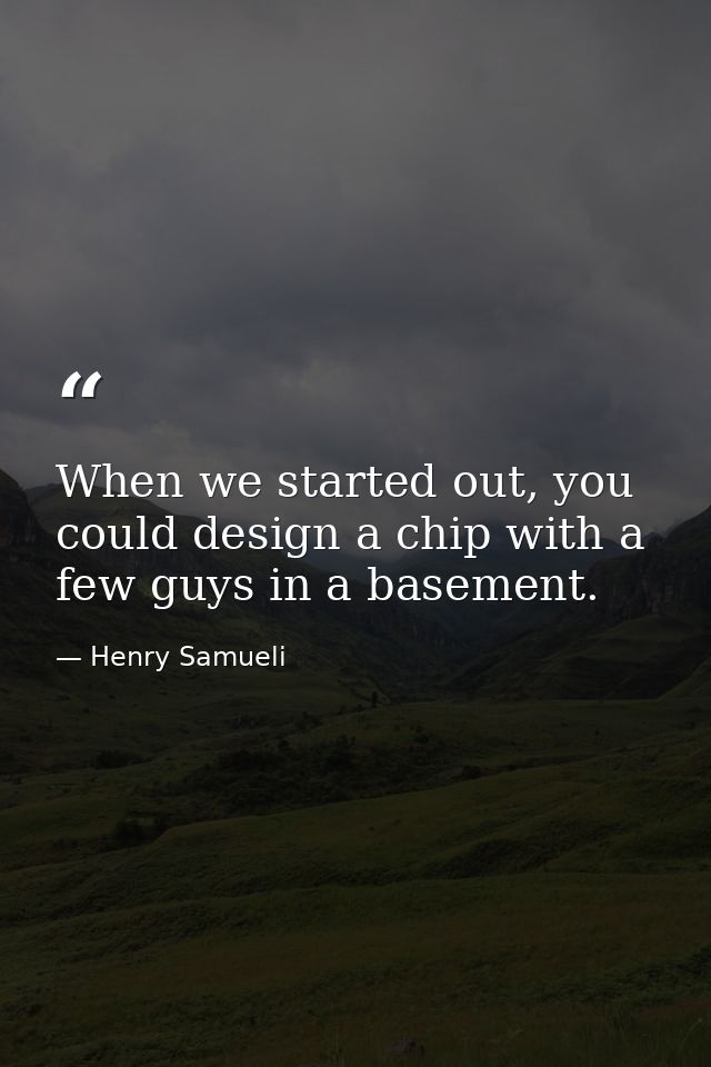 When we started out, you could design a chip with a few guys in a basement. — Henry Samueli