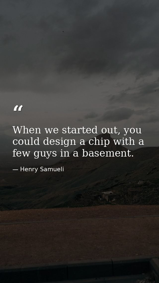 When we started out, you could design a chip with a few guys in a basement. — Henry Samueli
