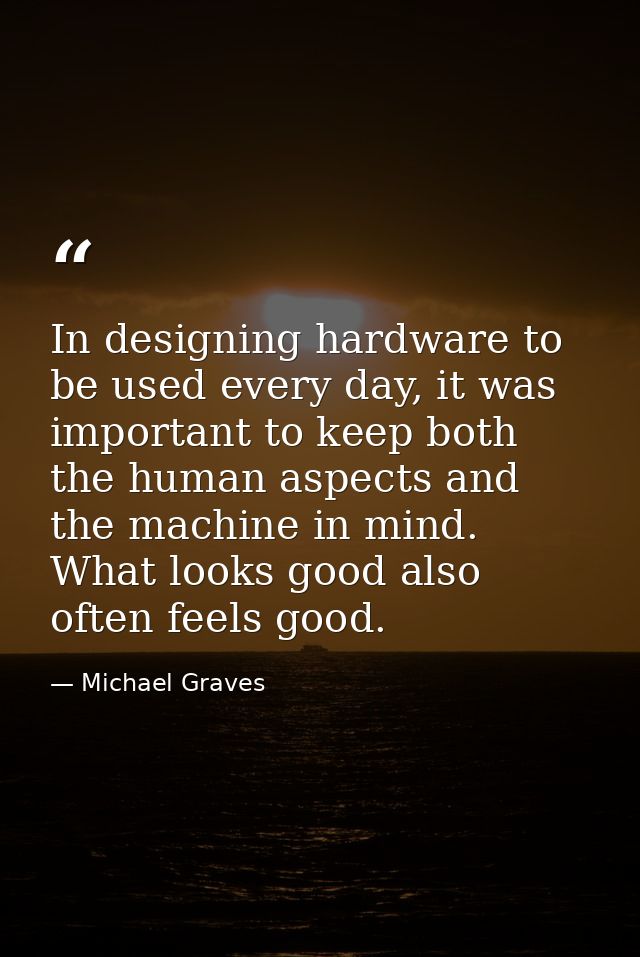 In designing hardware to be used every day, it was important to keep both the human aspects and the machine in mind. Wha — Michael Graves