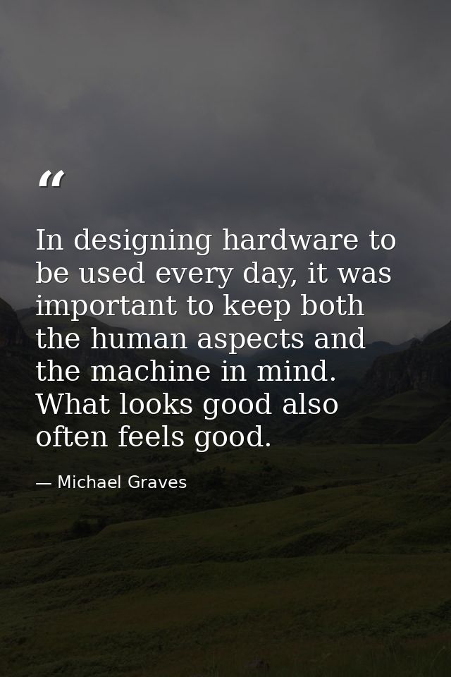 In designing hardware to be used every day, it was important to keep both the human aspects and the machine in mind. Wha — Michael Graves