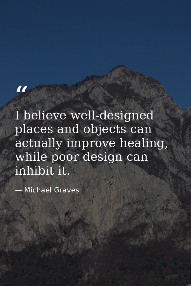 I believe well-designed places and objects can actually improve healing, while poor design can inhibit it. — Michael Graves