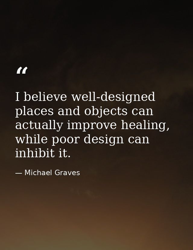 I believe well-designed places and objects can actually improve healing, while poor design can inhibit it. — Michael Graves