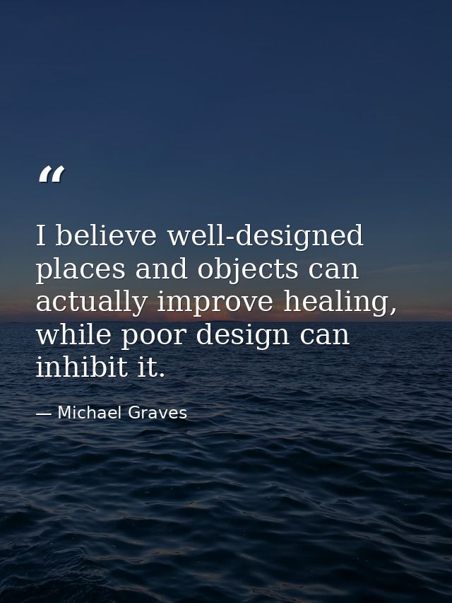 I believe well-designed places and objects can actually improve healing, while poor design can inhibit it. — Michael Graves